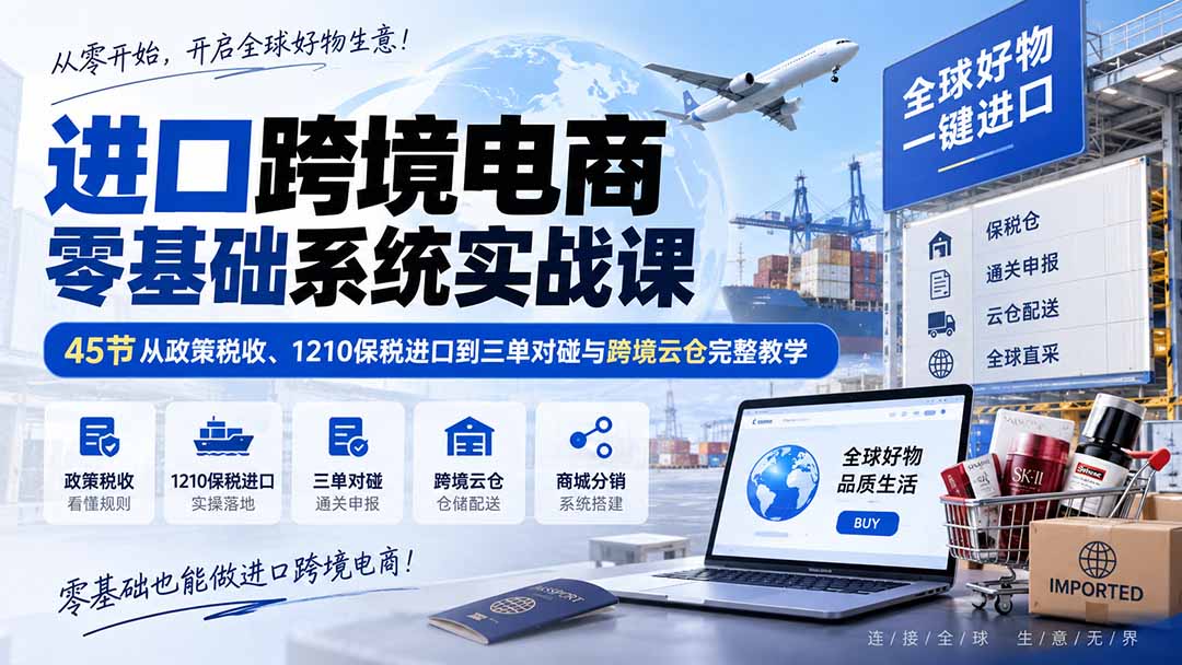 （20287期）进口跨境电商零基础系统实战课：45节从政策税收、1210保税进口到三单对碰与跨境云仓完整教学-翌晨科技网