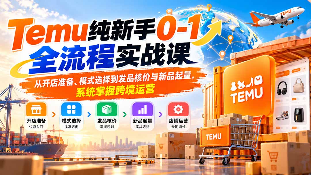 （20636期）Temu纯新手0-1全流程实战课：从开店准备、模式选择到发品核价与新品起量，系统掌握跨境运营-翌晨科技网