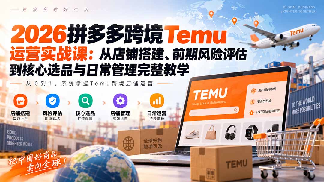 （20458期）2026拼多多跨境Temu运营实战课：从店铺搭建、前期风险评估到核心选品与日常管理完整教学-翌晨科技网