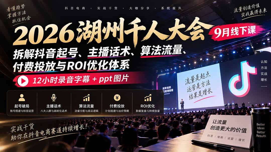 （20525期）2026湖州千人大会9月线下课：拆解抖音起号、主播话术、算法流量、付费投放与ROI优化体系，12小时录音字幕+ppt图片-翌晨科技网