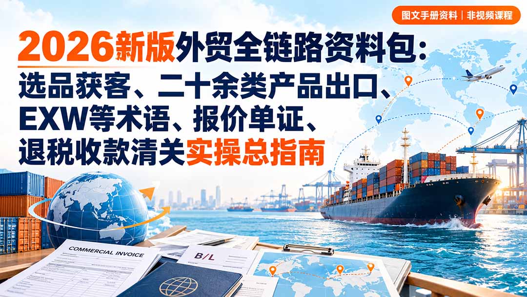 （20722期）2026新版外贸全链路资料包：选品获客、二十余类产品出口、EXW等术语、报价单证、退税收款清关实操总指南-翌晨科技网