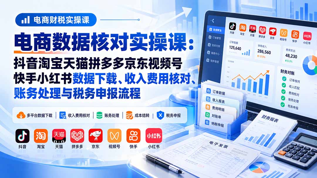 （20723期）电商数据核账实操课：抖音淘宝天猫拼多多京东视频号快手小红书数据下载、收入费用核对、账务处理与税务申报流程-翌晨科技网