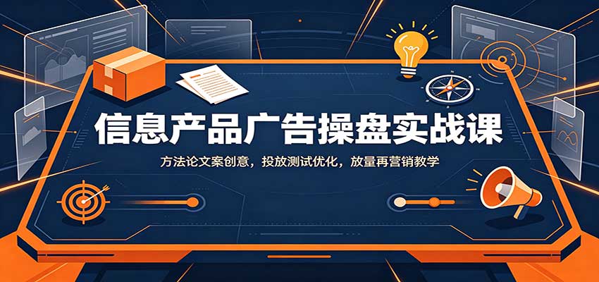 信息产品广告操盘实战课：方法论文案创意，投放测试优化，放量再营销教学-翌晨科技网