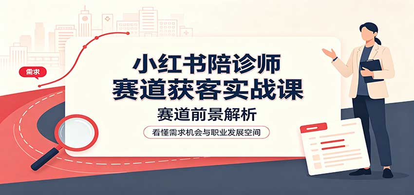 小红书陪诊师赛道获客实战课：赛道前景解析，账号运营，业务流程风控-翌晨科技网