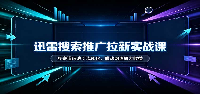 迅雷搜索推广拉新实战课：多赛道玩法引流转化，联动网盘放大收益-翌晨科技网