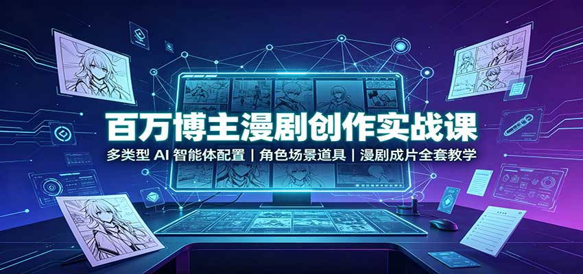 百万博主漫剧创作实战课：多类型AI智能体配置，角色场景道具，漫剧成片全套教学-翌晨科技网