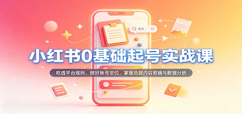 小红书0基础起号实战课：吃透平台规则，做好账号定位，掌握选题内容剪辑与数据分析-翌晨科技网