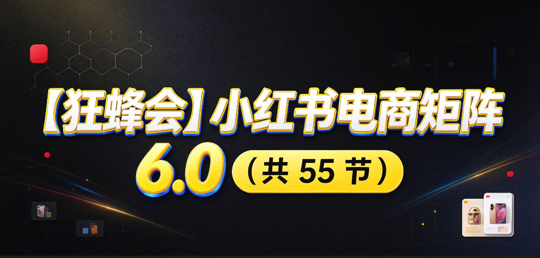 【无水印】【狂蜂会】小红书电商矩阵6.0，从零教你店铺搭建、多渠道精细化选品、AI素材原创、自动化发笔记、矩阵起店放大等-翌晨科技网