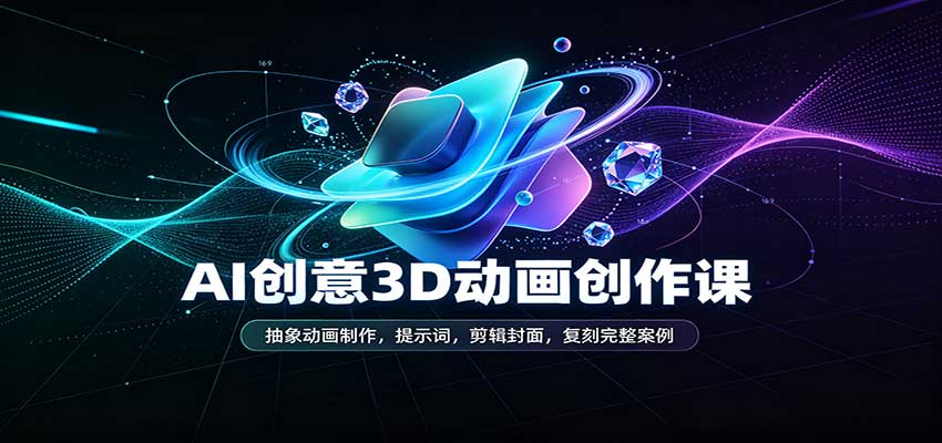 AI创意3D动画创作课：抽象动画制作，提示词，剪辑封面，复刻完整案例-翌晨科技网