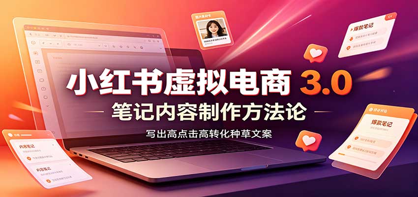 小红书虚拟电商3.0：账号搭建选品开店，笔记内容制作，矩阵投放教学-翌晨科技网