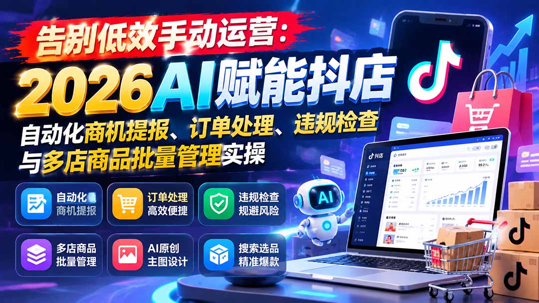 （21147期）告别低效手动运营：2026AI赋能抖店自动化商机提报、订单处理、违规检查与多店商品批量管理实操-翌晨科技网