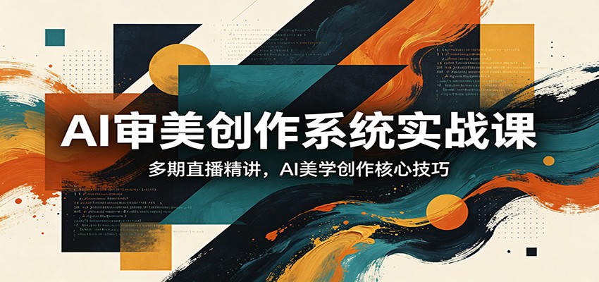 AI审美创作系统实战课，多期直播精讲，AI美学创作核心技巧-翌晨科技网