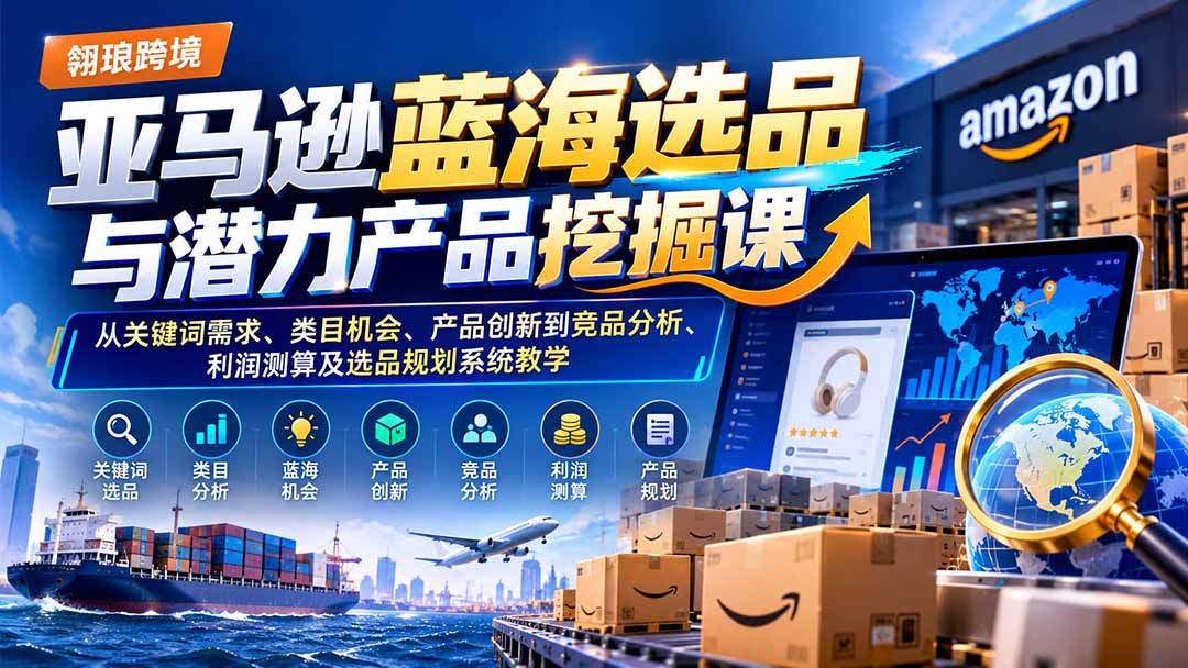 （21037期）亚马逊蓝海选品与潜力产品挖掘课：从关键词需求、类目机会、产品创新到竞品分析、利润测算及选品规划系统教学-翌晨科技网