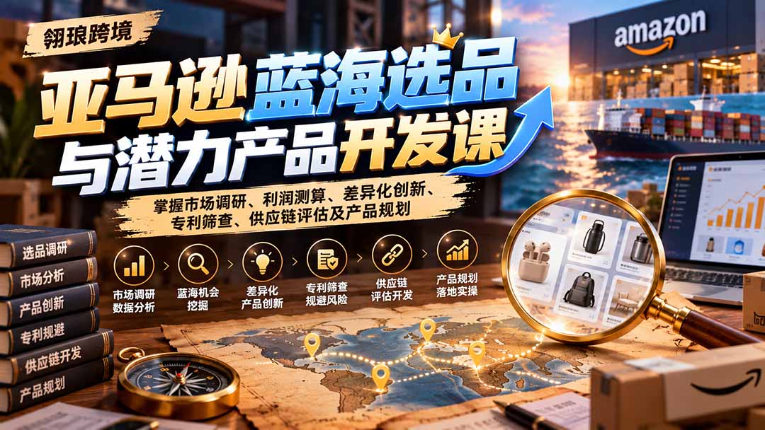 （21035期）亚马逊蓝海选品与潜力产品开发课：掌握市场调研、利润测算、差异化创新、专利筛查、供应链评估及产品规划-翌晨科技网