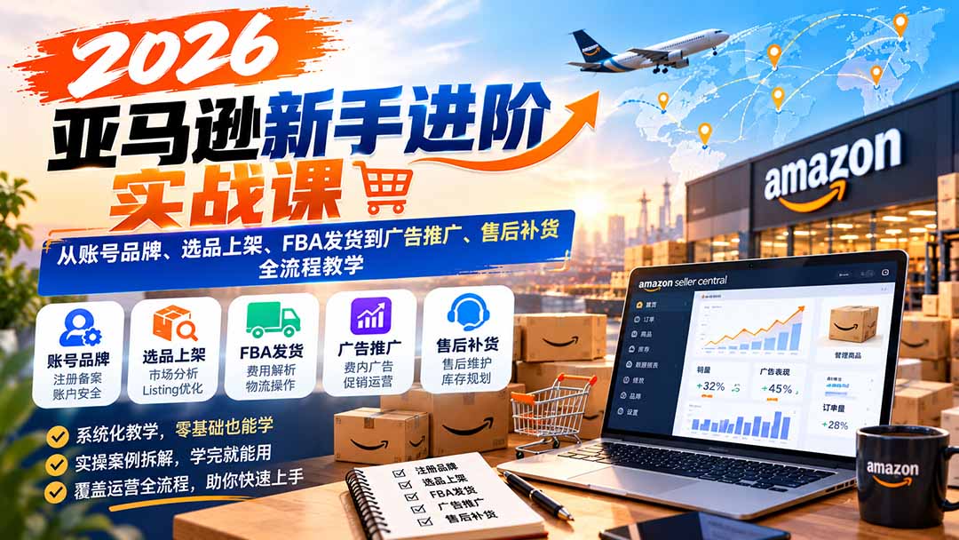 （21034期）2026亚马逊新手进阶实战课：从账号品牌、选品上架、FBA发货到广告推广、售后补货全流程教学-翌晨科技网