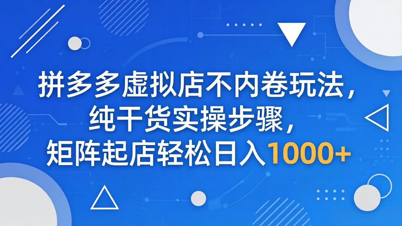 （18152期）拼多多虚拟店不内卷玩法，纯干货实操步骤，矩阵起店轻松日入 1000+-翌晨科技网