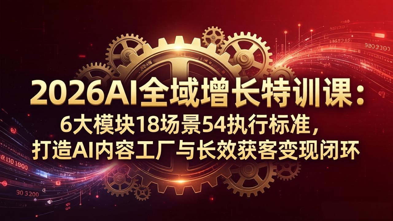 （18103期）2026AI全域增长特训课：6大模块18场景54执行标准，打造AI内容工厂与长效获客变现闭环-翌晨科技网