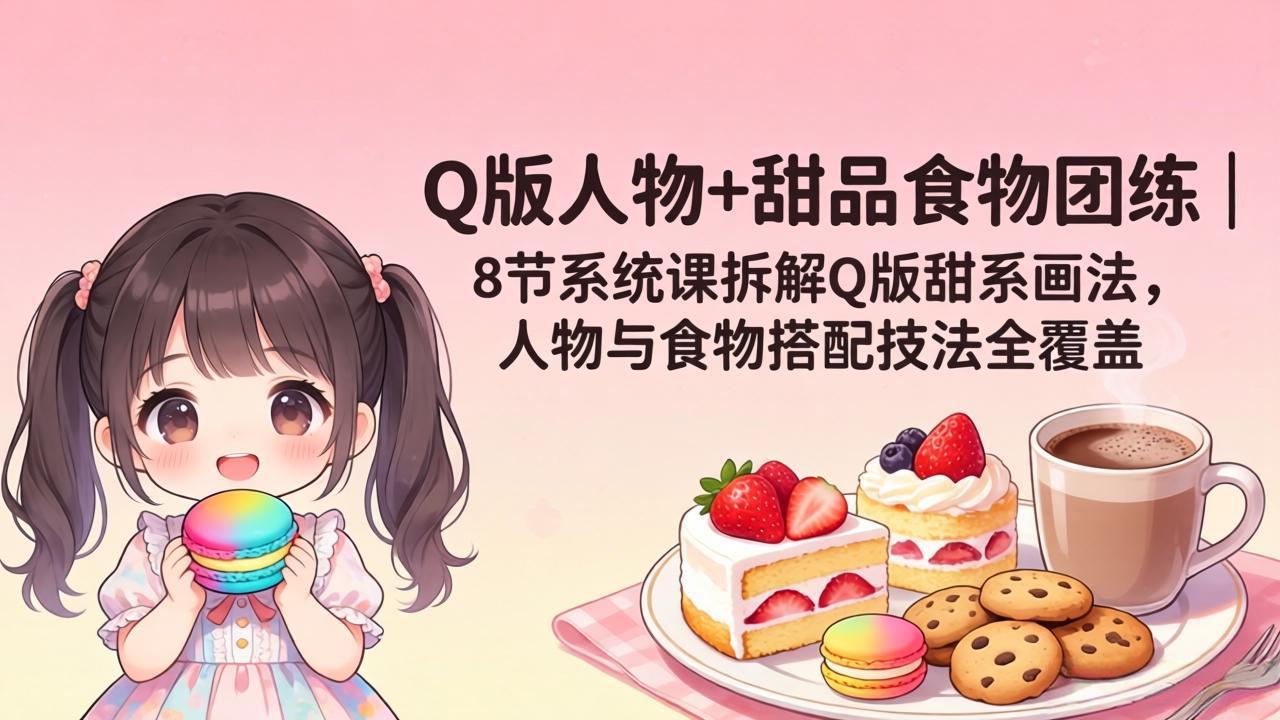 （18037期）Q版人物+甜品食物团练｜8节系统课拆解Q版甜系画法，人物与食物搭配技法全覆盖-翌晨科技网