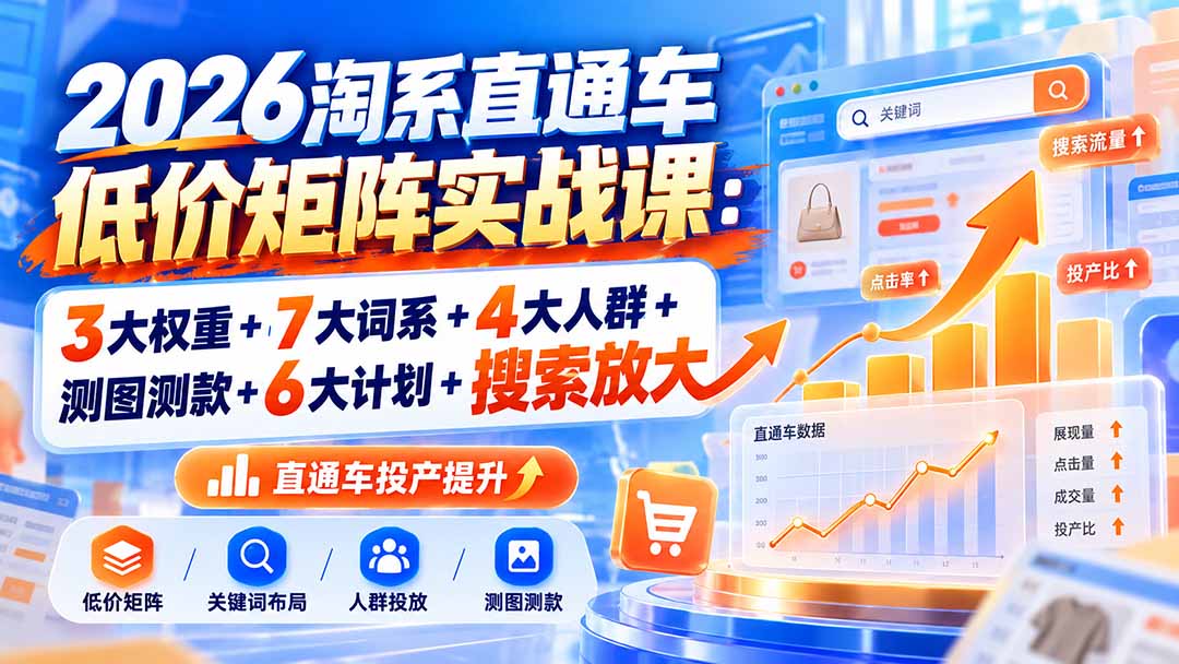 （20761期）2026淘系直通车低价矩阵实战课：3大权重+7大词系+4大人群+测图测款+6大计划+搜索放大-翌晨科技网