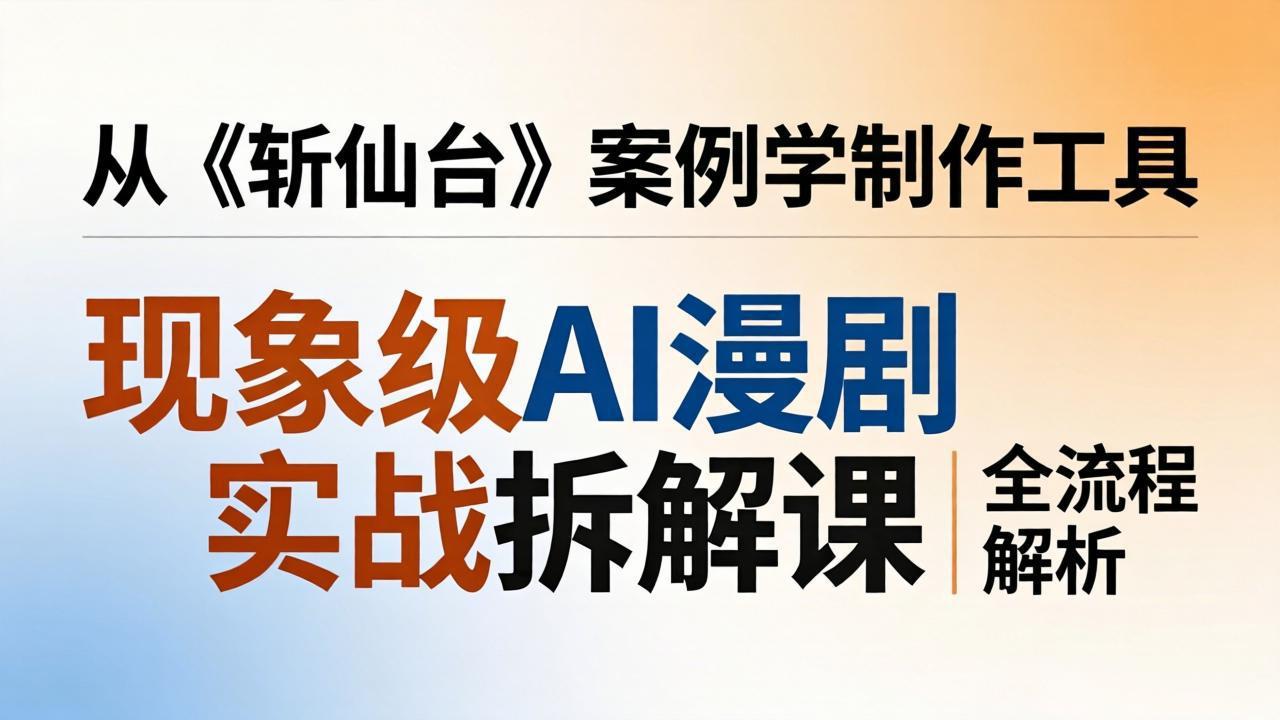 （17946期）现象级AI漫剧实战拆解课：从《斩仙台》案例学制作工具，漫剧版仿真人版全流程解析-翌晨科技网