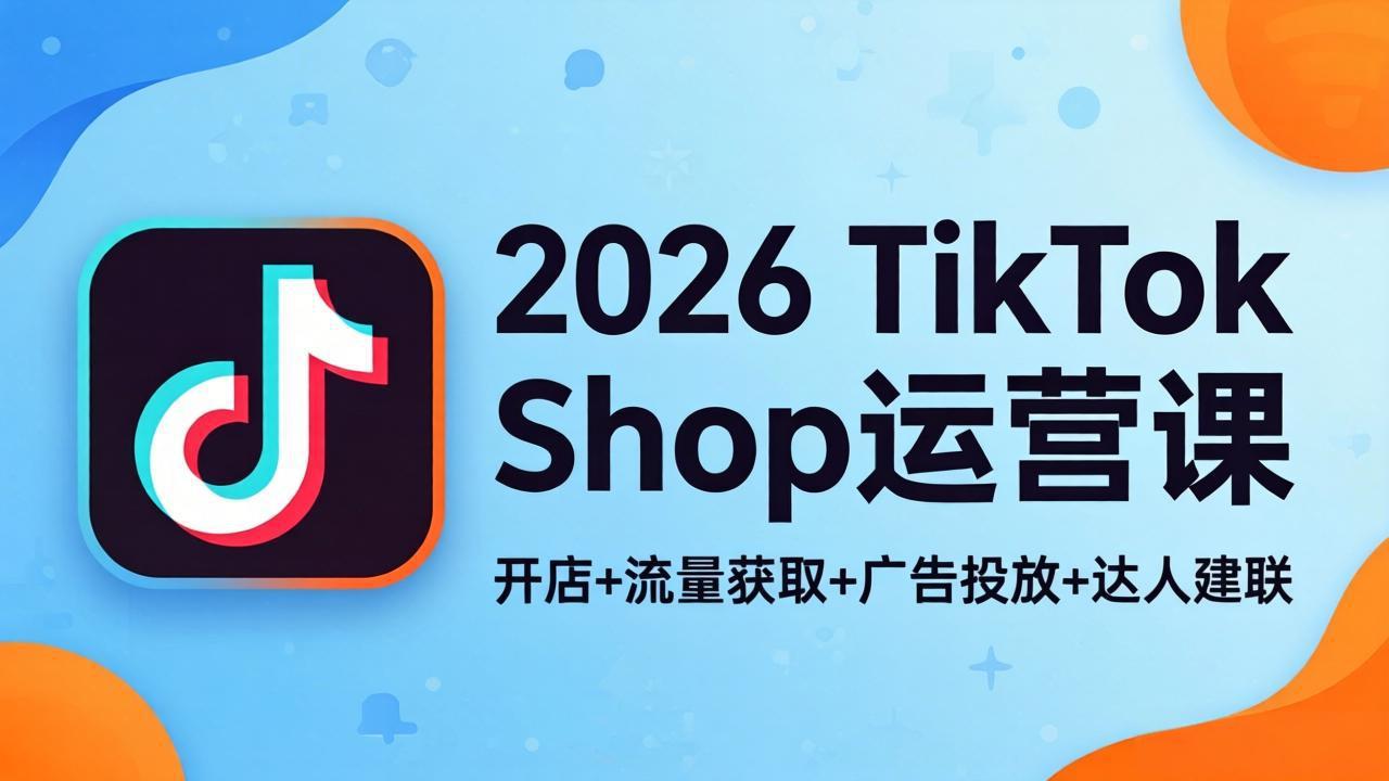 （18158期）2026TikTok Shop运营课：开店+流量获取+广告投放+达人建联，解锁海外电商掘金路径-翌晨科技网