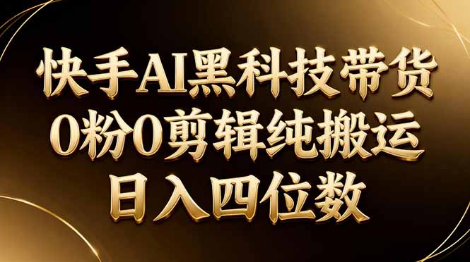 （17948期）26年最新快手AI黑科技带货，0粉0剪辑，纯搬运，日入四位数-翌晨科技网