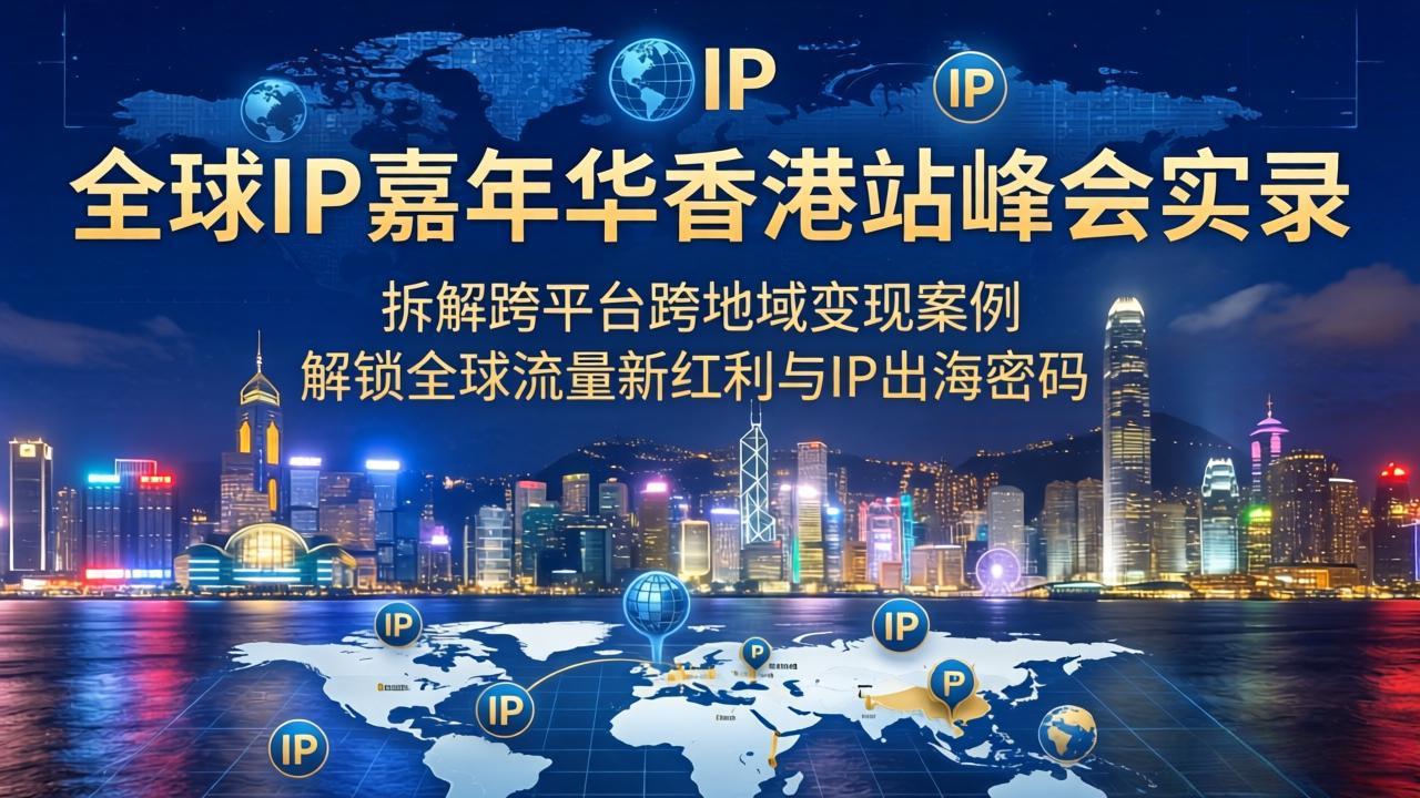 （18202期）全球IP嘉年华香港站峰会实录，拆解跨平台跨地域变现案例，解锁全球流量新红利与IP出海密码-翌晨科技网