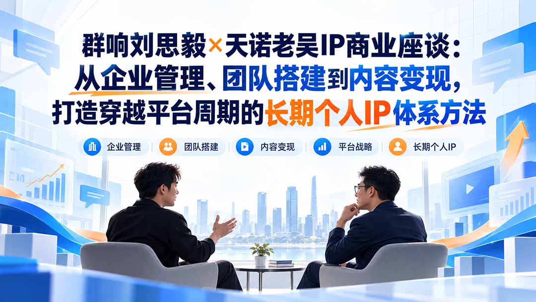 （20771期）群响刘思毅×天诺老吴IP商业座谈：从企业管理、团队搭建到内容变现，打造穿越平台周期的长期个人IP体系方法-翌晨科技网