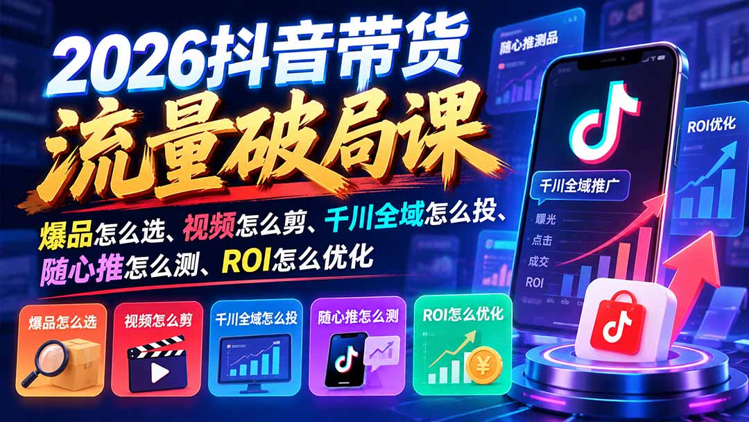 （21087期）2026抖音带货流量破局课：爆品怎么选、视频怎么剪、千川全域怎么投、随心推怎么测、ROI怎么优化-翌晨科技网