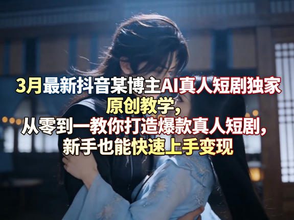 3月最新抖音某博主AI真人短剧独家原创教学，从零到一教你打造爆款真人短剧，新手也能快速上手变现-翌晨科技网