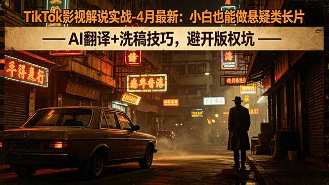 （18277期）TikTok影视解说实战-4月最新：小白也能做悬疑类长片，AI翻译+洗稿技巧，避开版权坑-翌晨科技网