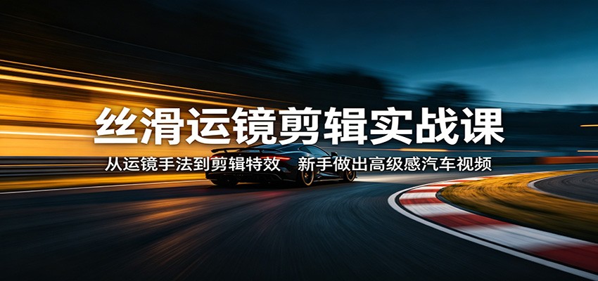 丝滑运镜剪辑实战课：从运镜手法到剪辑特效，新手做出高级感汽车视频-翌晨科技网