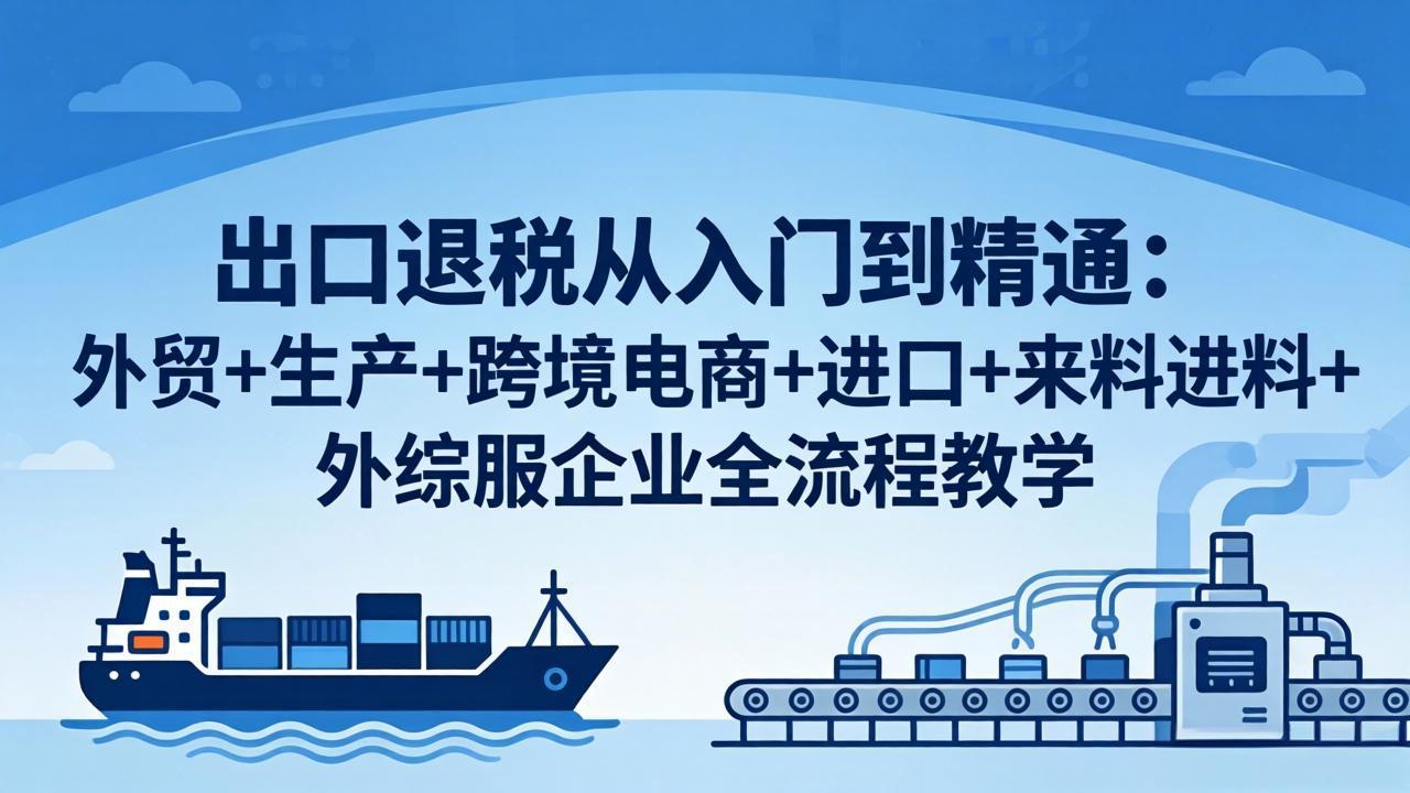 （18065期）出口退税从入门到精通：外贸+生产+跨境电商+进口+来料进料+外综服企业全流程教学-翌晨科技网