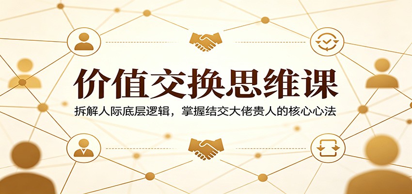 价值交换思维课：拆解人际底层逻辑，掌握结交大佬贵人的核心心法-翌晨科技网