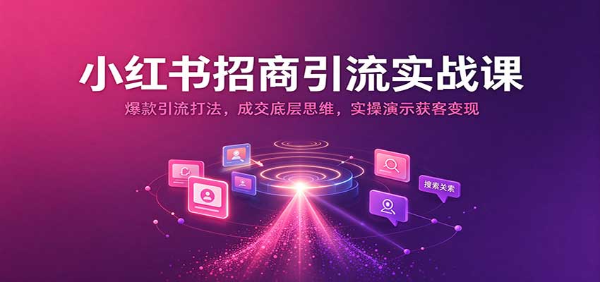 小红书招商引流实战课：爆款引流打法，成交底层思维，实操演示获客变现-翌晨科技网