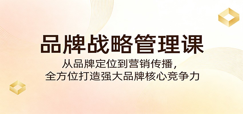 品牌战略管理课：从品牌定位到营销传播，全方位打造强大品牌核心竞争力-翌晨科技网