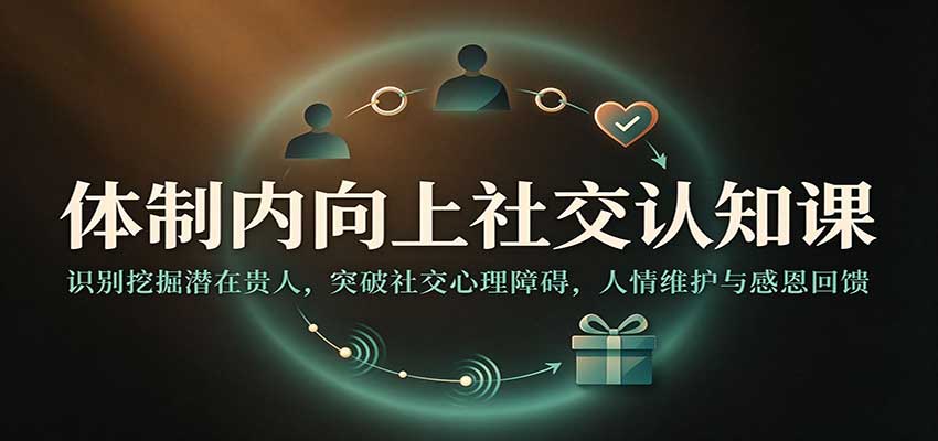 体制内向上社交认知课:识别挖掘潜在贵人,突破社交心理障碍,人情维护与感恩回馈-翌晨科技网