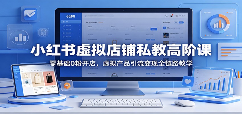 小红书虚拟店铺私教高阶课：零基础0粉开店，虚拟产品引流变现全链路教学-翌晨科技网