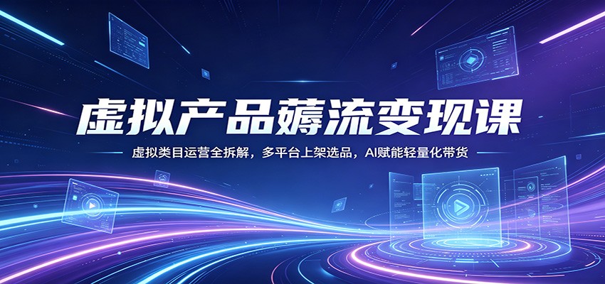 虚拟产品薅流变现课：虚拟类目运营全拆解，多平台上架选品，AI赋能轻量化带货-翌晨科技网