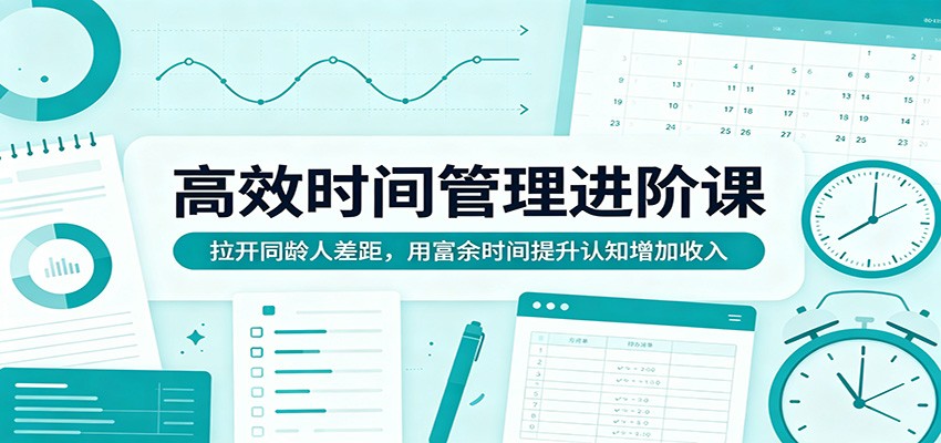 高效时间管理进阶课：拉开同龄人差距，用富余时间提升认知增加收入-翌晨科技网