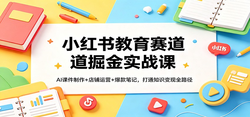 小红书教育赛道掘金实战课：AI课件制作+店铺运营+爆款笔记，打通知识变现全路径-翌晨科技网