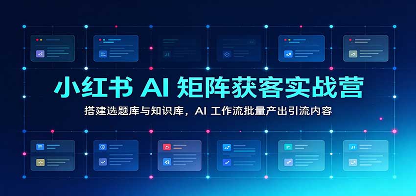 小红书AI矩阵获客实战营：搭建选题库与知识库，AI工作流批量产出引流内容-翌晨科技网