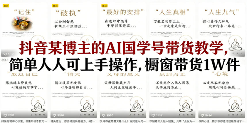 抖音某博主的AI国学号带货教学，简单人人可上手操作，橱窗带货1W件-翌晨科技网