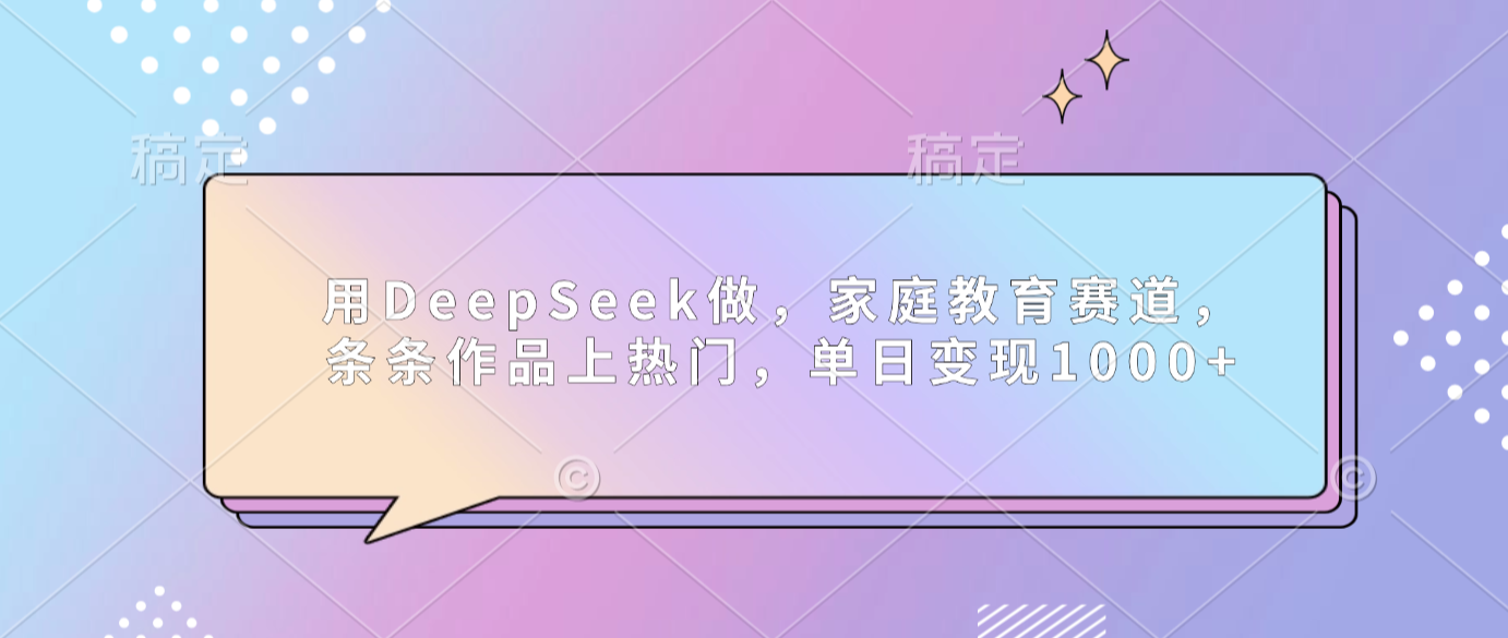 用DeepSeek做家庭教育赛道，条条作品上热门，单日可变现1000+-翌晨科技网