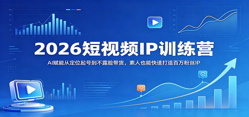 2026短视频IP训练营：AI赋能从定位起号到不露脸带货，素人也能快速打造百万粉丝IP-翌晨科技网