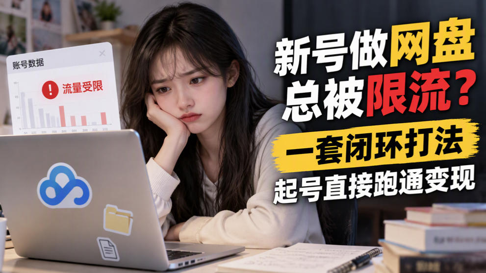 新号做网盘总被限流？一套闭环打法，起号直接跑通变现-翌晨科技网