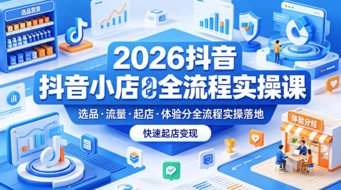 2026抖音小店全流程实操课,覆盖选品、流量、起店、体验分全流程实操落地,快速起店变现-翌晨科技网