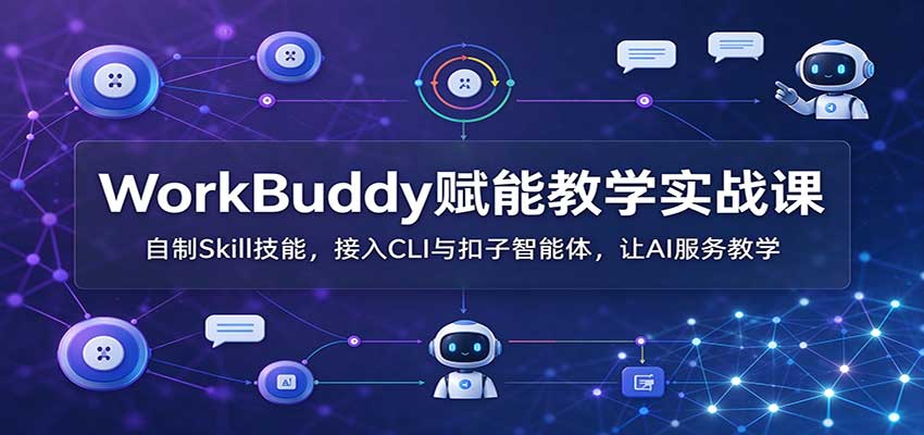 WorkBuddy赋能教学实战课：自制Skill技能，接入CLI与扣子智能体，让AI服务教学-翌晨科技网