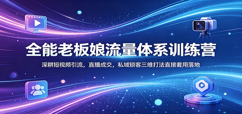 全能老板娘流量体系训练营：深耕短视频引流，直播成交，私域锁客三维打法直接套用落地-翌晨科技网