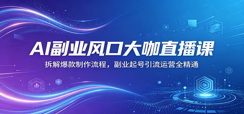 AI副业风口大咖直播课：拆解爆款制作流程，副业起号引流运营全精通-翌晨科技网